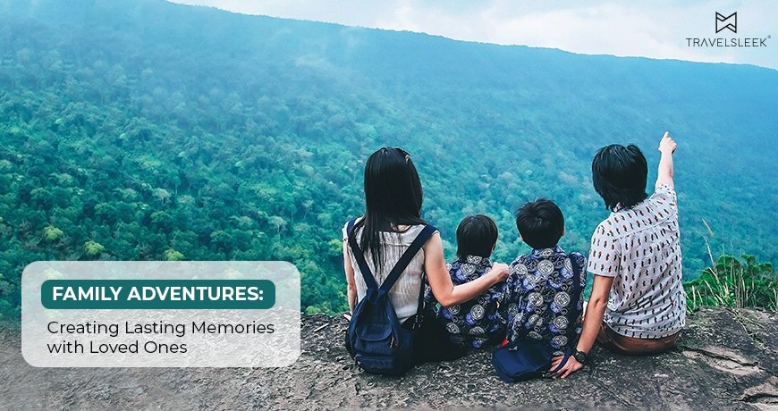 Family Adventures: Creating Lasting Memories with Loved Ones - Travelsleek